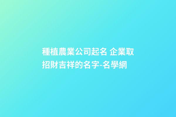 種植農業公司起名 企業取招財吉祥的名字-名學網-第1張-公司起名-玄機派